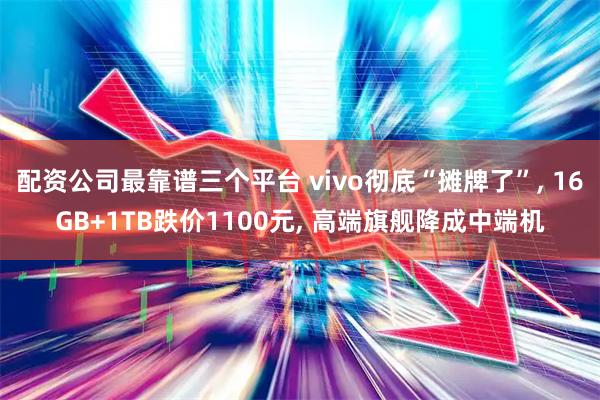 配资公司最靠谱三个平台 vivo彻底“摊牌了”, 16GB+1TB跌价1100元, 高端旗舰降成中端机