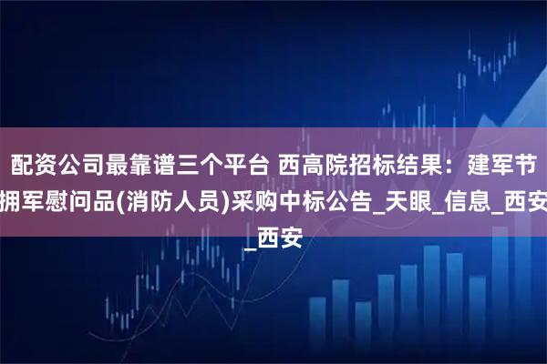 配资公司最靠谱三个平台 西高院招标结果：建军节拥军慰问品(消防人员)采购中标公告_天眼_信息_西安